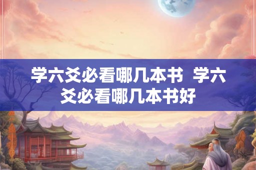 学六爻必看哪几本书 学六爻必看哪几本书好 学六爻必看哪几本书 学六爻必看哪几本书好