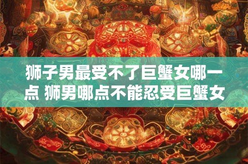 狮子男最受不了巨蟹女哪一点 狮男哪点不能忍受巨蟹女