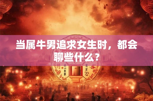 当属牛男追求女生时，都会聊些什么？
