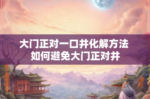 大门正对一口井化解方法 如何避免大门正对井