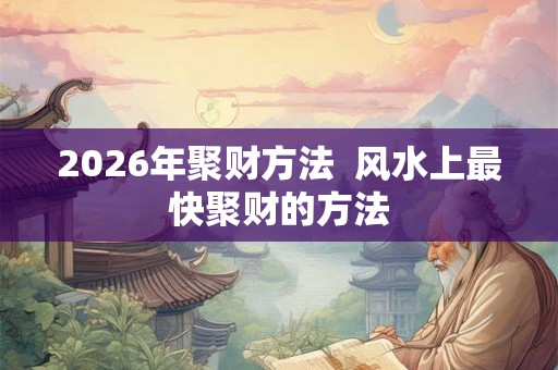 2026年聚财方法 风水上最快聚财的方法 2026年聚财方法 风水上最快聚财的方法