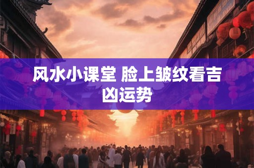 风水小课堂 脸上皱纹看吉凶运势 风水小课堂 脸上皱纹看吉凶运势