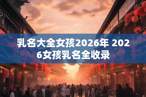 乳名大全女孩2026年 2026女孩乳名全收录