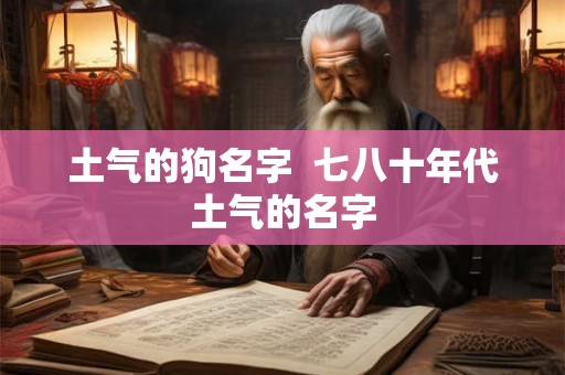 土气的狗名字  七八十年代土气的名字