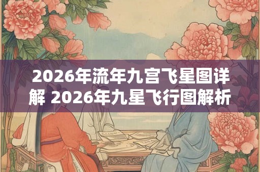 2026年流年九宫飞星图详解 2026年九星飞行图解析你是否了解 2026年流年九宫飞星图详解 2026年九星飞行图解析你是否了解