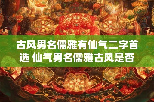 古风男名儒雅有仙气二字首选 仙气男名儒雅古风是否可行