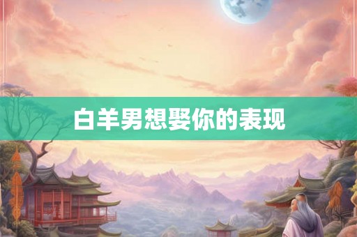 白羊男想娶你的表现