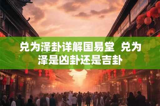 兑为泽卦详解国易堂  兑为泽是凶卦还是吉卦