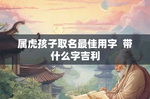 属虎孩子取名最佳用字  带什么字吉利
