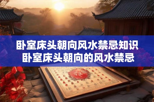 卧室床头朝向风水禁忌知识 卧室床头朝向的风水禁忌是什么 卧室床头朝向风水禁忌知识 卧室床头朝向的风水禁忌是什么