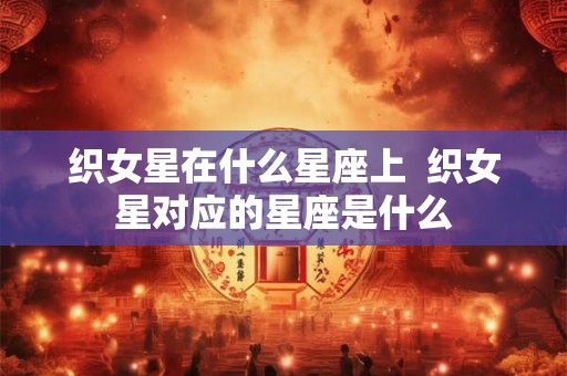 织女星在什么星座上  织女星对应的星座是什么