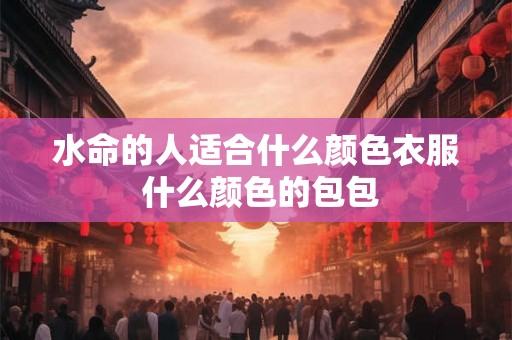 水命的人适合什么颜色衣服 什么颜色的包包 水命的人适合什么颜色衣服 什么颜色的包包