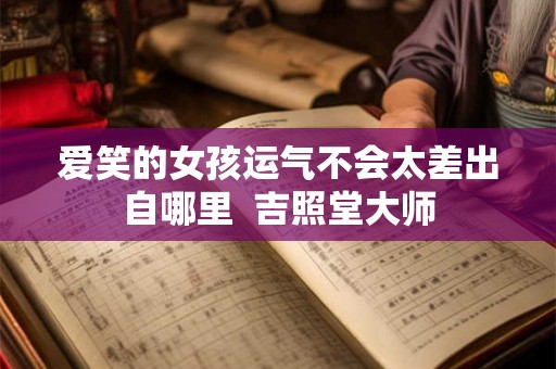 爱笑的女孩运气不会太差出自哪里  吉照堂大师