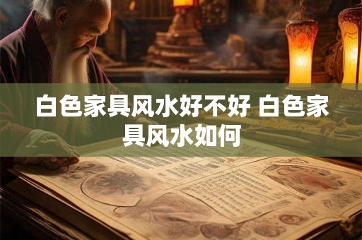 白色家具风水好不好 白色家具风水如何
