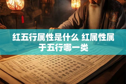 红五行属性是什么 红属性属于五行哪一类 红五行属性是什么 红属性属于五行哪一类