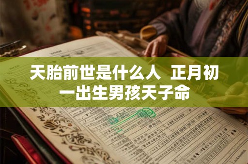 天胎前世是什么人  正月初一出生男孩天子命