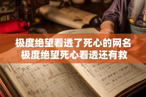 极度绝望看透了死心的网名 极度绝望死心看透还有救吗 极度绝望看透了死心的网名 极度绝望死心看透还有救吗