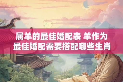 属羊的最佳婚配表 羊作为最佳婚配需要搭配哪些生肖 属羊的最佳婚配表 羊作为最佳婚配需要搭配哪些生肖
