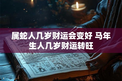 属蛇人几岁财运会变好 马年生人几岁财运转旺 属蛇人几岁财运会变好 马年生人几岁财运转旺