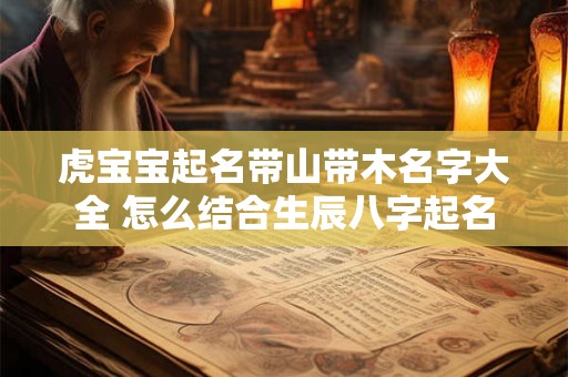虎宝宝起名带山带木名字大全 怎么结合生辰八字起名