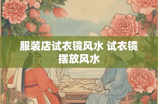 服装店试衣镜风水 试衣镜摆放风水