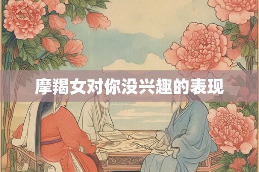 摩羯女对你没兴趣的表现