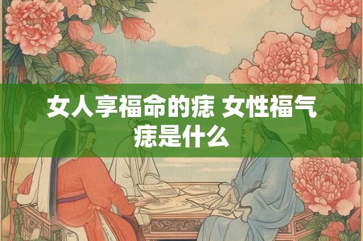 女人享福命的痣 女性福气痣是什么