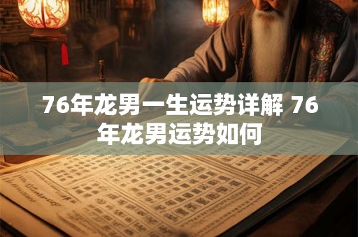 76年龙男一生运势详解 76年龙男运势如何 76年龙男一生运势详解 76年龙男运势如何