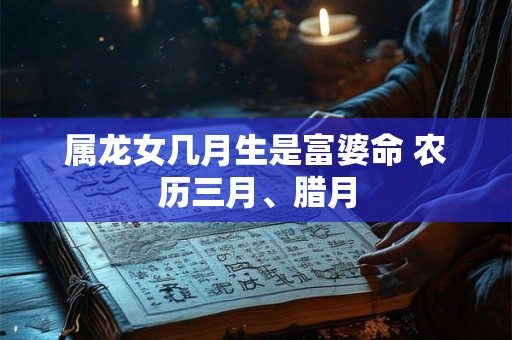 属龙女几月生是富婆命 农历三月、腊月