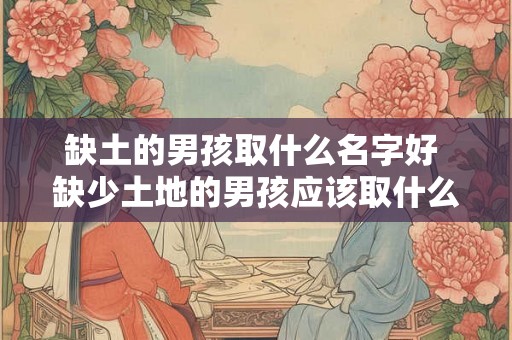 缺土的男孩取什么名字好 缺少土地的男孩应该取什么名字