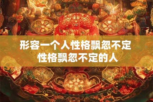 形容一个人性格飘忽不定  性格飘忽不定的人