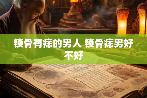 锁骨有痣的男人 锁骨痣男好不好 锁骨有痣的男人 锁骨痣男好不好
