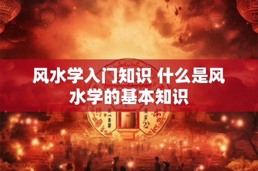 风水学入门知识 什么是风水学的基本知识