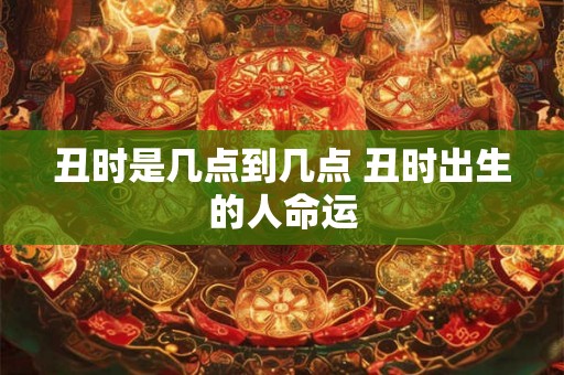 丑时是几点到几点 丑时出生的人命运