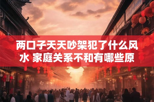 两口子天天吵架犯了什么风水 家庭关系不和有哪些原因