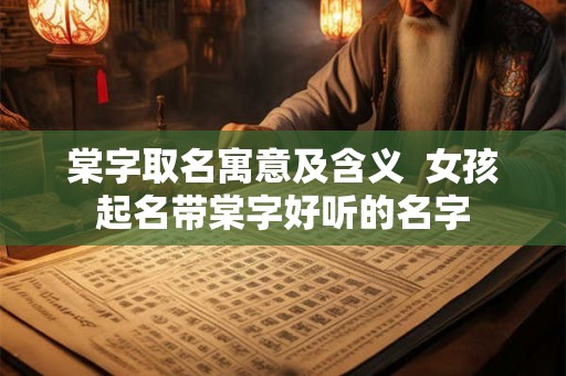 棠字取名寓意及含义 女孩起名带棠字好听的名字 棠字取名寓意及含义 女孩起名带棠字好听的名字