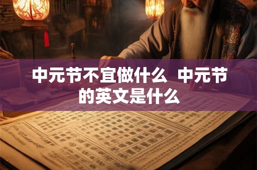 中元节不宜做什么  中元节的英文是什么