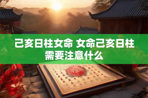 己亥日柱女命 女命己亥日柱需要注意什么 己亥日柱女命 女命己亥日柱需要注意什么