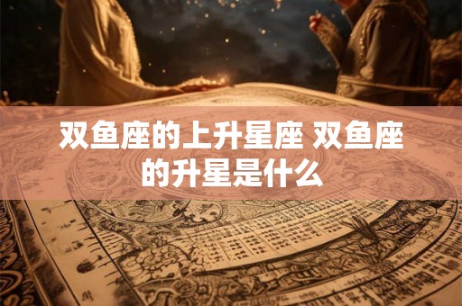 双鱼座的上升星座 双鱼座的升星是什么 双鱼座的上升星座 双鱼座的升星是什么