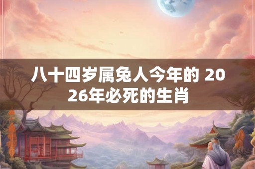 八十四岁属兔人今年的 2026年必死的生肖