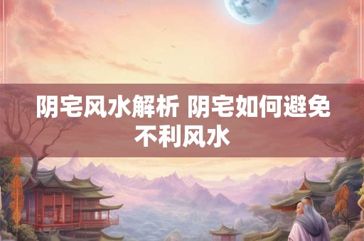 阴宅风水解析 阴宅如何避免不利风水