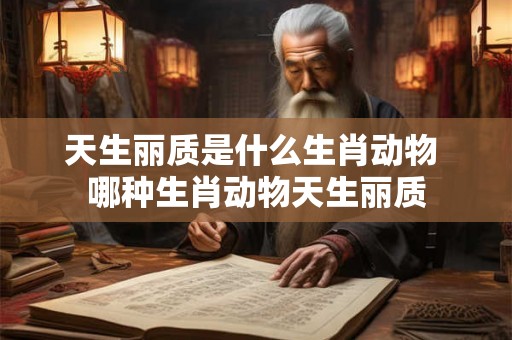 天生丽质是什么生肖动物 哪种生肖动物天生丽质