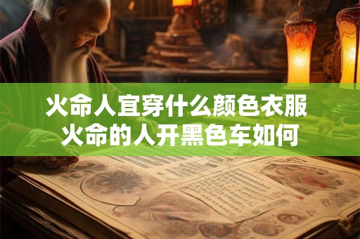 火命人宜穿什么颜色衣服 火命的人开黑色车如何 火命人宜穿什么颜色衣服 火命的人开黑色车如何