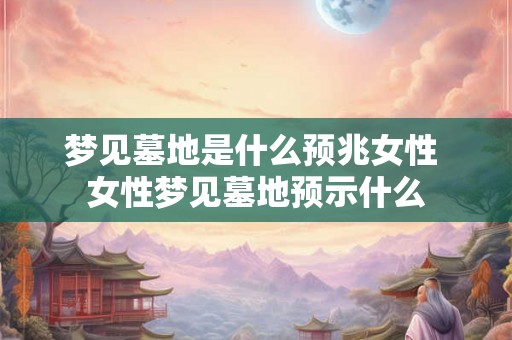 梦见墓地是什么预兆女性 女性梦见墓地预示什么