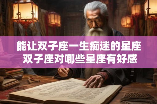 能让双子座一生痴迷的星座 双子座对哪些星座有好感