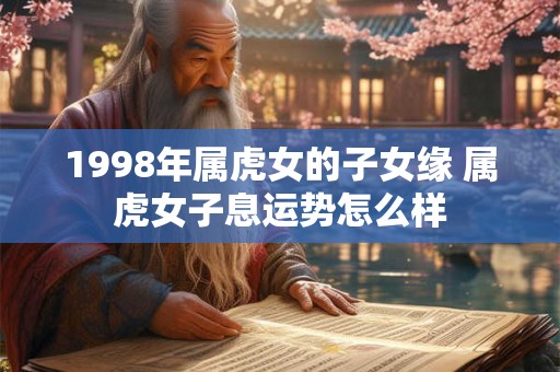 1998年属虎女的子女缘 属虎女子息运势怎么样
