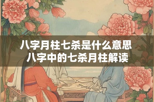八字月柱七杀是什么意思 八字中的七杀月柱解读