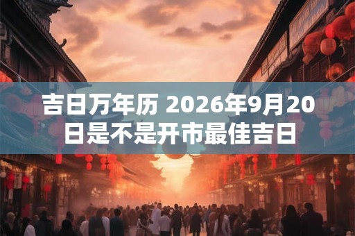 吉日万年历 2026年9月20日是不是开市最佳吉日