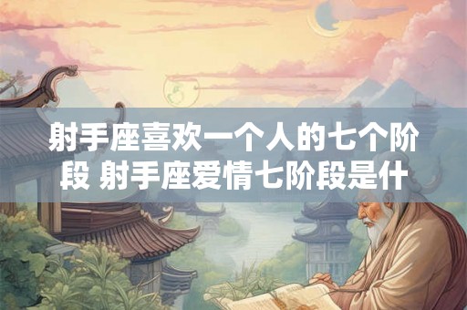 射手座喜欢一个人的七个阶段 射手座爱情七阶段是什么