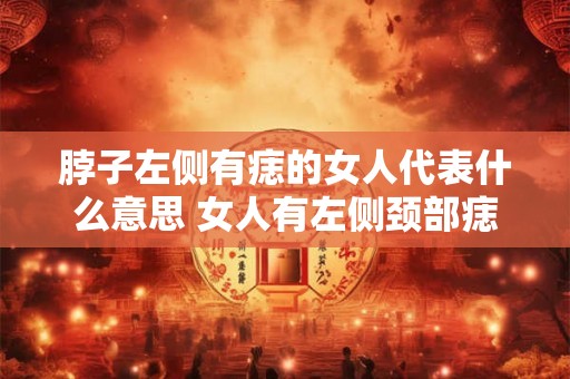 脖子左侧有痣的女人代表什么意思 女人有左侧颈部痣有何寓意